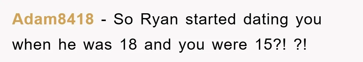 Adam8418 − So Ryan started dating you when he was 18 and you were 15?! ?!