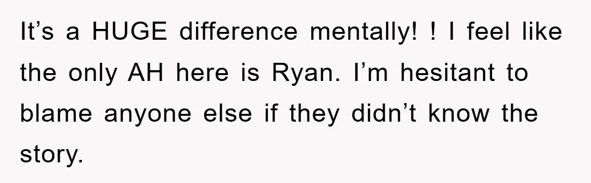 It’s a HUGE difference mentally! ! I feel like the only AH here is Ryan. I’m hesitant to blame anyone else if they didn’t know the story.