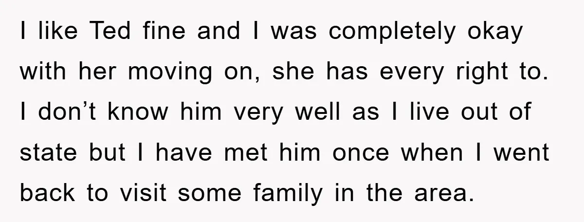 I like Ted fine and I was completely okay with her moving on, she has every right to. I don’t know him very well as I live out of state...