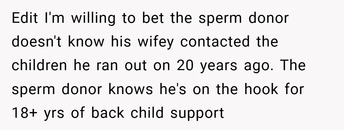 Edit I'm willing to bet the sperm donor doesn't know his wifey contacted the children he ran out on 20 years ago. The sperm donor knows he's on the hook...
