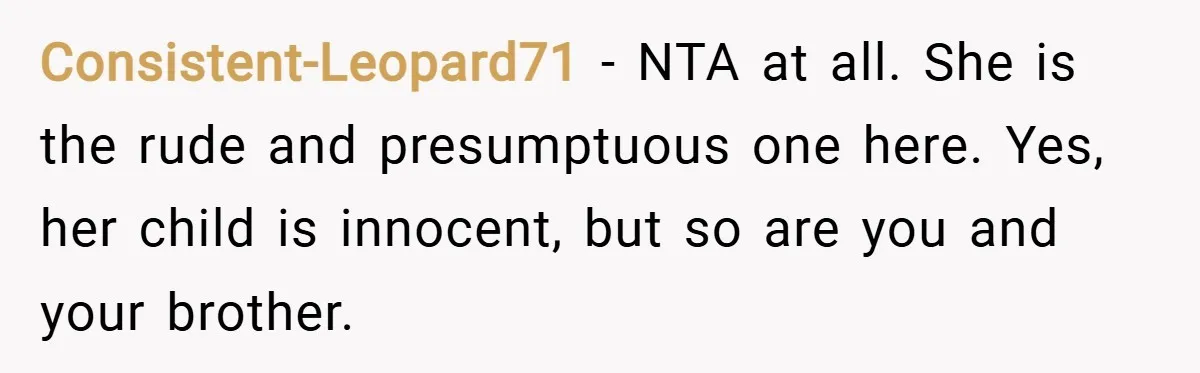 Consistent-Leopard71 − NTA at all. She is the rude and presumptuous one here. Yes, her child is innocent, but so are you and your brother.