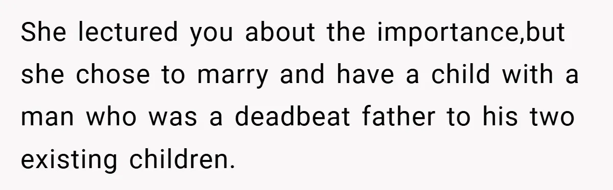 She lectured you about the importance,but she chose to marry and have a child with a man who was a deadbeat father to his two existing children.