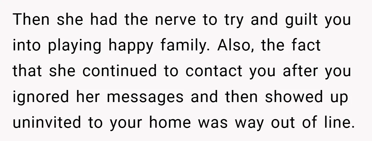 Then she had the nerve to try and guilt you into playing happy family. Also, the fact that she continued to contact you after you ignored her messages and then...