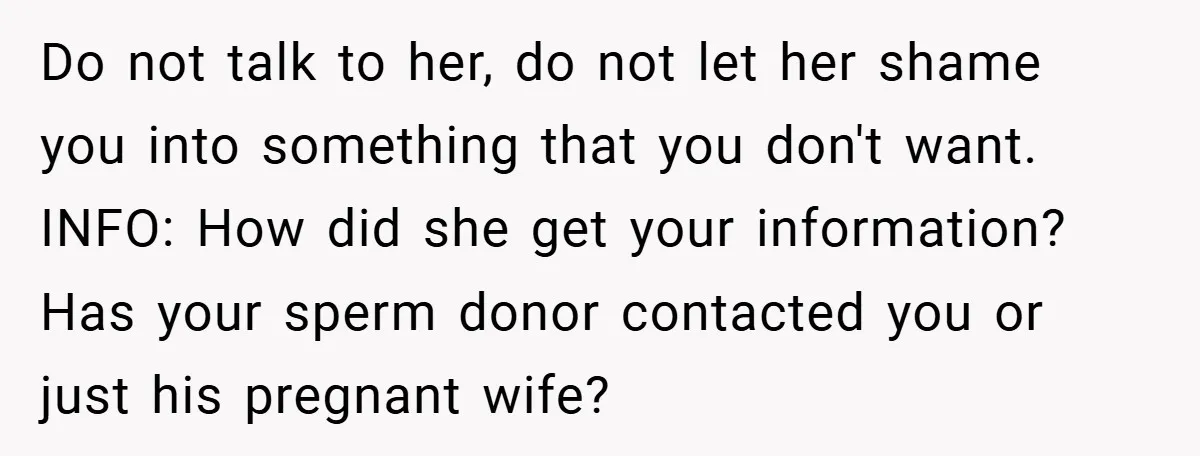 Do not talk to her, do not let her shame you into something that you don't want. INFO: How did she get your information? Has your sperm donor contacted you...