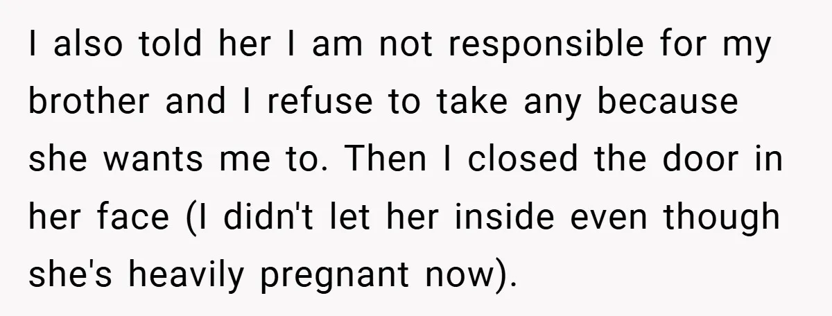 I also told her I am not responsible for my brother and I refuse to take any because she wants me to. Then I closed the door in her face...