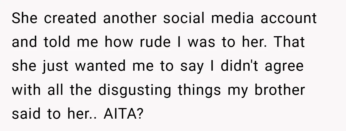 She created another social media account and told me how rude I was to her. That she just wanted me to say I didn't agree with all the disgusting things...