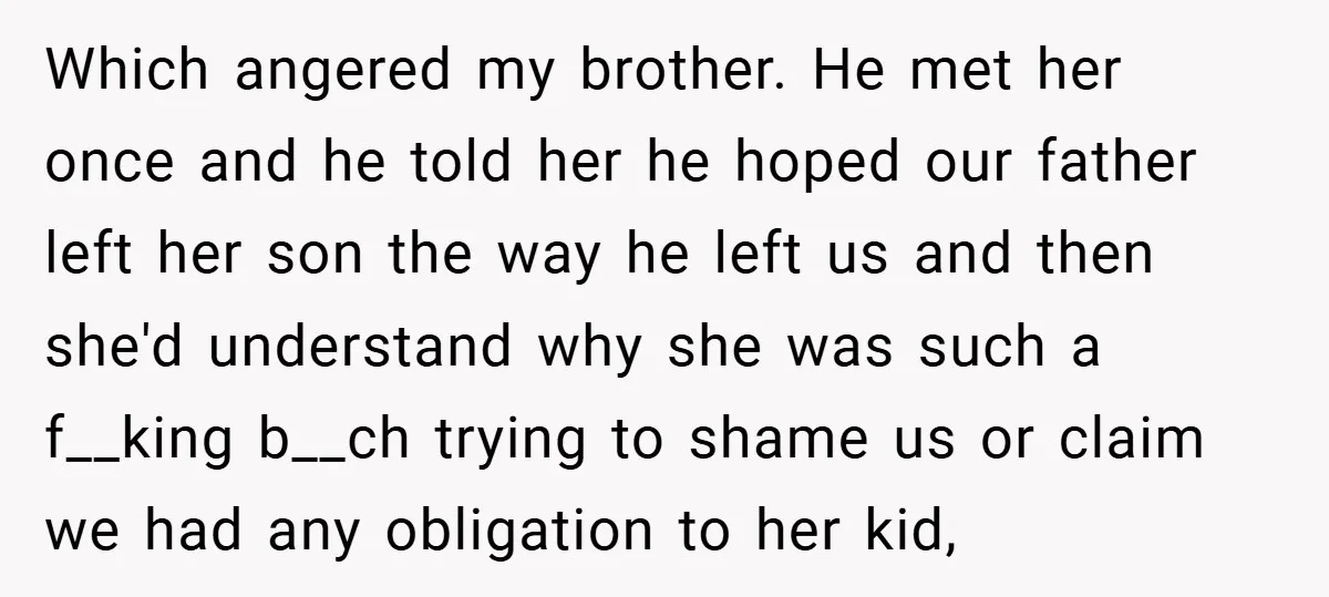 Which angered my brother. He met her once and he told her he hoped our father left her son the way he left us and then she'd understand why she...