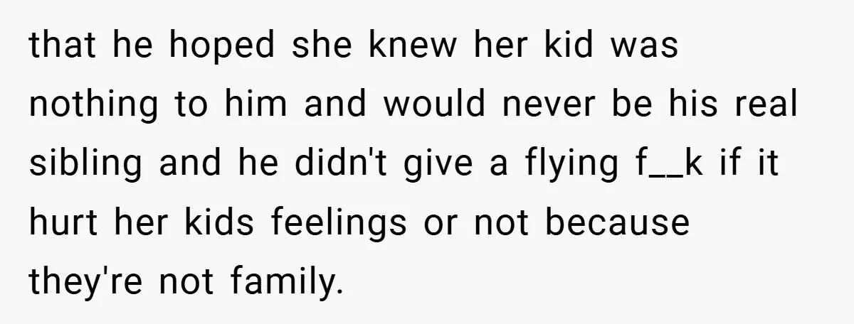 that he hoped she knew her kid was nothing to him and would never be his real sibling and he didn't give a flying f__k if it hurt her kids...