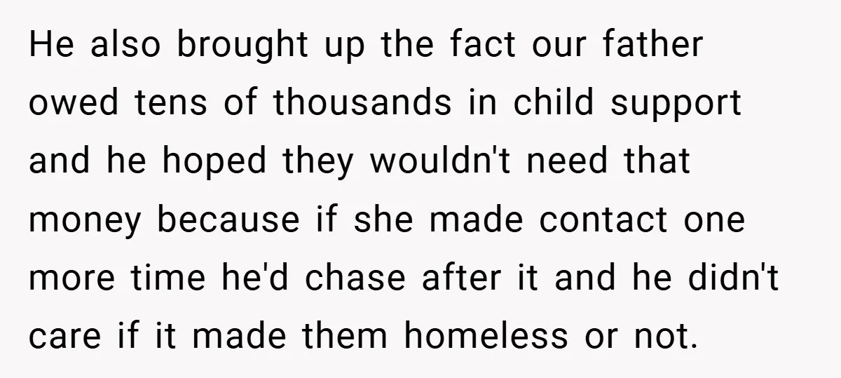 He also brought up the fact our father owed tens of thousands in child support and he hoped they wouldn't need that money because if she made contact one more...
