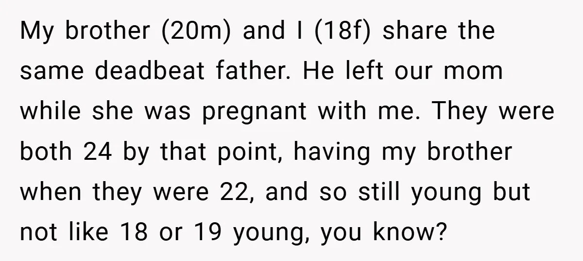 My brother (20m) and I (18f) share the same deadbeat father. He left our mom while she was pregnant with me. They were both 24 by that point, having my...