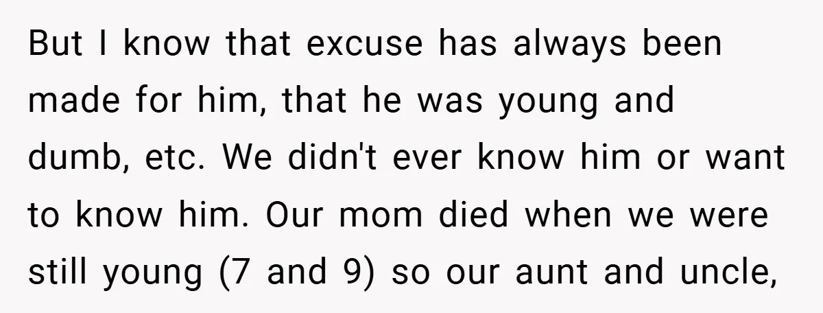 But I know that excuse has always been made for him, that he was young and dumb, etc. We didn't ever know him or want to know him. Our mom...