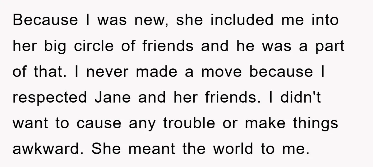 Because I was new, she included me into her big circle of friends and he was a part of that. I never made a move because I respected Jane and...