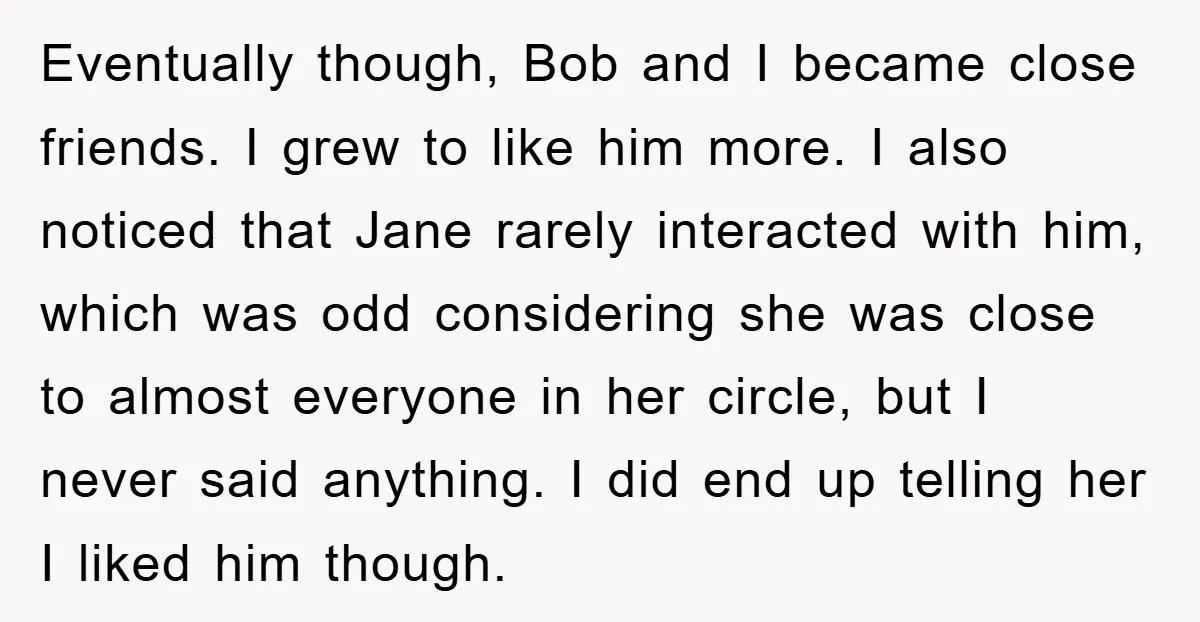 Eventually though, Bob and I became close friends. I grew to like him more. I also noticed that Jane rarely interacted with him, which was odd considering she was close...
