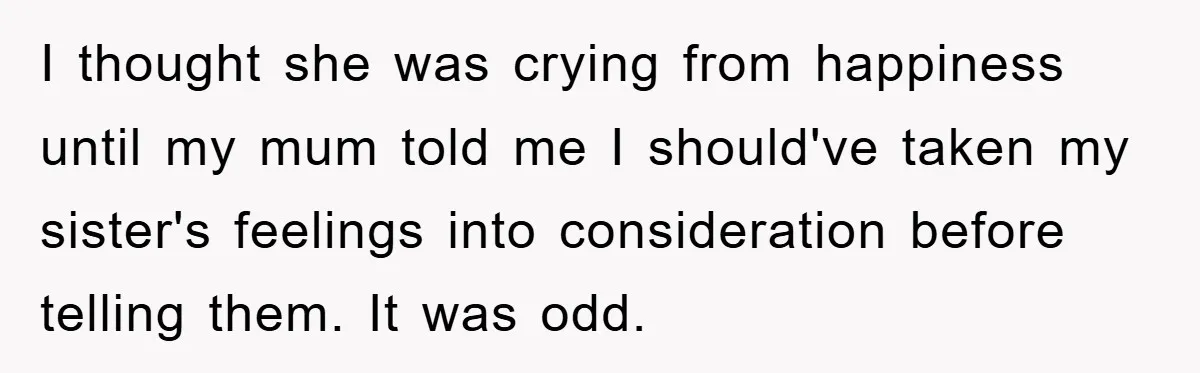 I thought she was crying from happiness until my mum told me I should've taken my sister's feelings into consideration before telling them. It was odd.