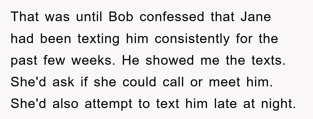 That was until Bob confessed that Jane had been texting him consistently for the past few weeks. He showed me the texts. She'd ask if she could call or meet...