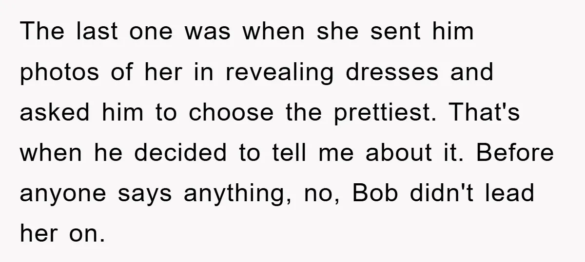 The last one was when she sent him photos of her in revealing dresses and asked him to choose the prettiest. That's when he decided to tell me about it....