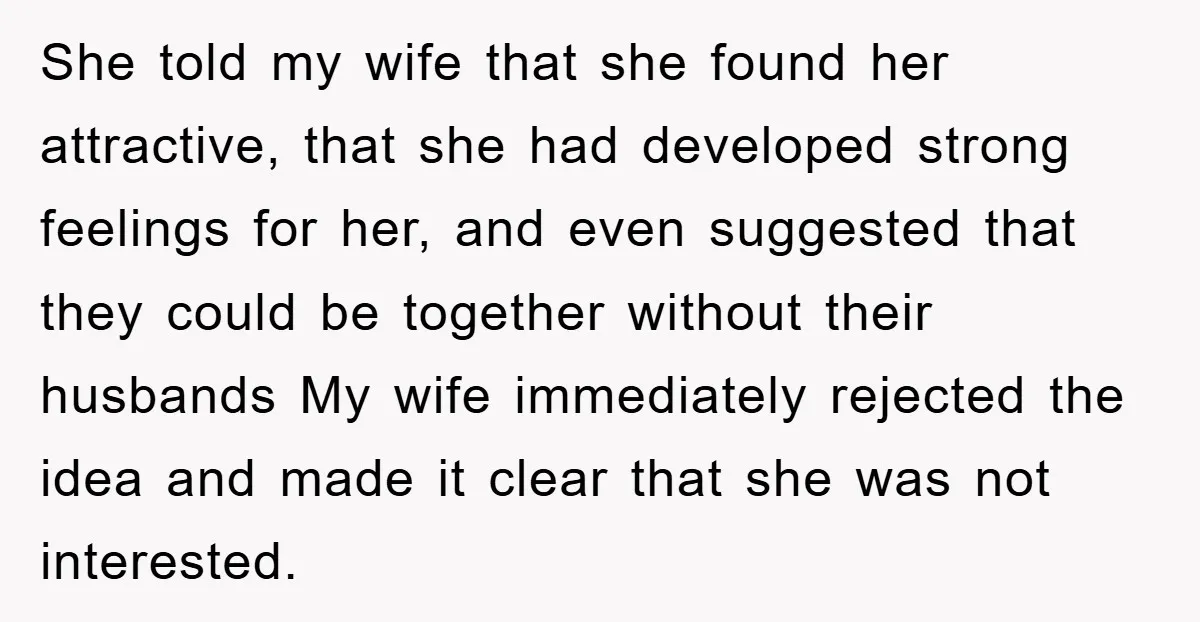 She told my wife that she found her attractive, that she had developed strong feelings for her, and even suggested that they could be together without their husbands My wife...