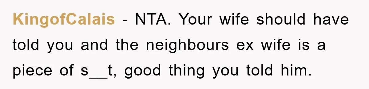 KingofCalais − NTA. Your wife should have told you and the neighbours ex wife is a piece of s__t, good thing you told him.