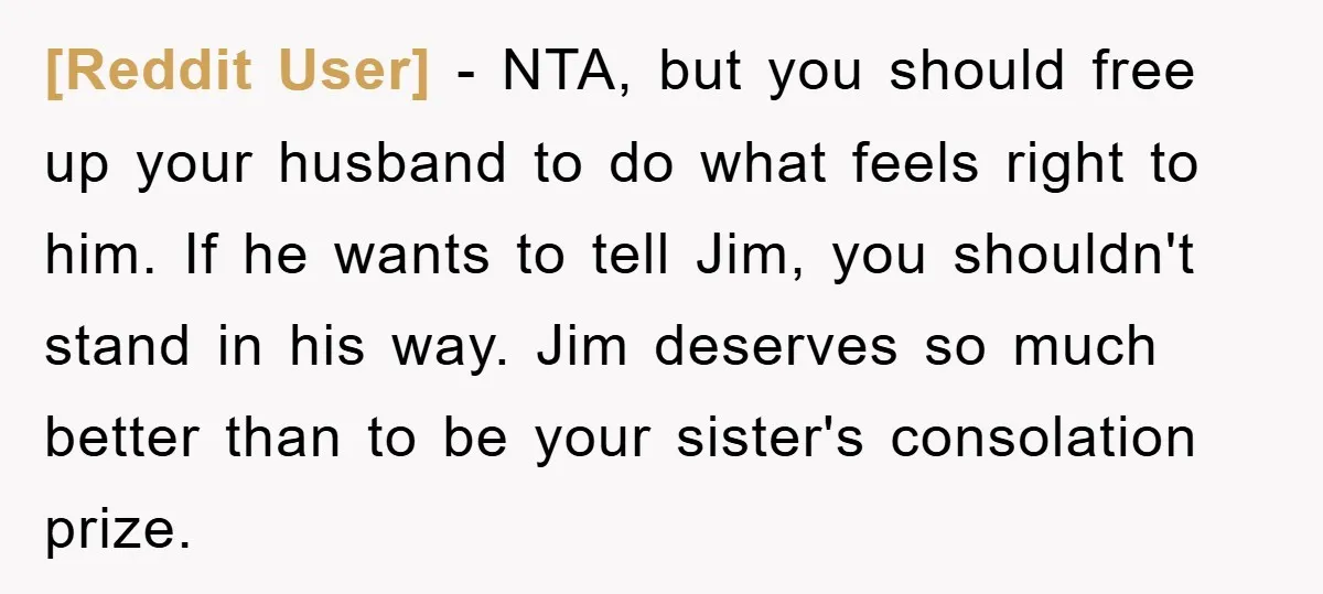 [Reddit User] − NTA, but you should free up your husband to do what feels right to him. If he wants to tell Jim, you shouldn't stand in his way....