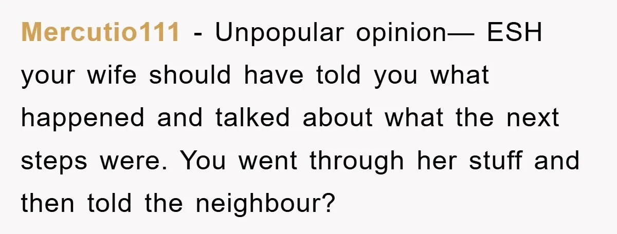 Mercutio111 − Unpopular opinion— ESH your wife should have told you what happened and talked about what the next steps were. You went through her stuff and then told the...