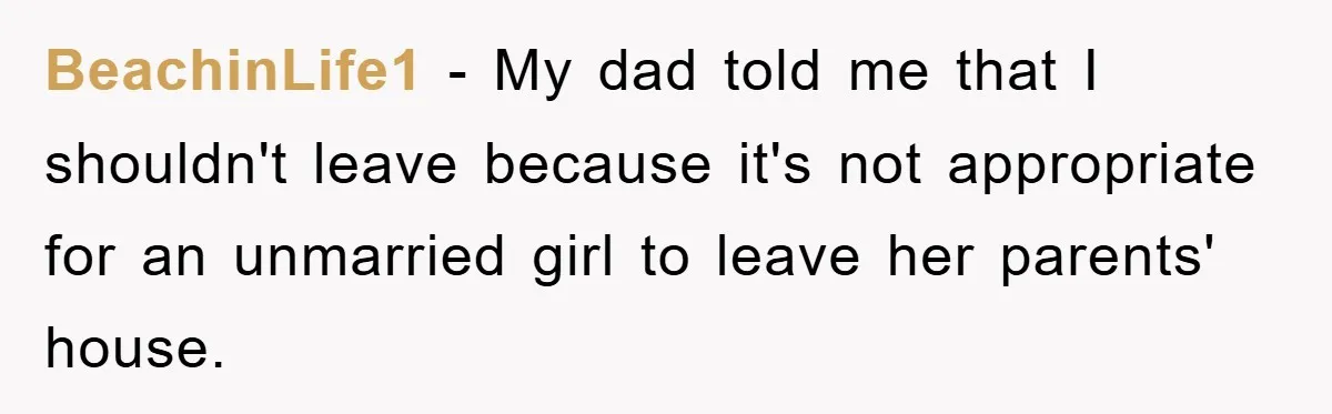 BeachinLife1 − My dad told me that I shouldn't leave because it's not appropriate for an unmarried girl to leave her parents' house.