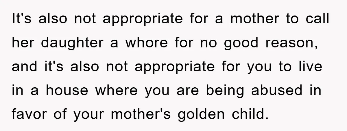It's also not appropriate for a mother to call her daughter a whore for no good reason, and it's also not appropriate for you to live in a house where...