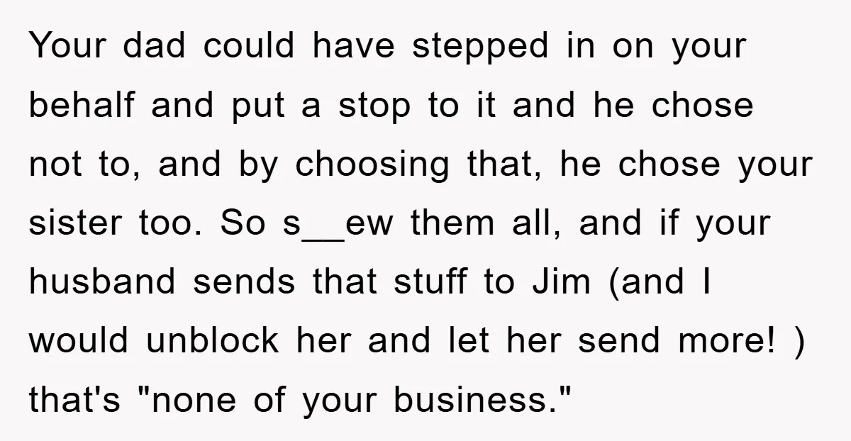 Your dad could have stepped in on your behalf and put a stop to it and he chose not to, and by choosing that, he chose your sister too. So...