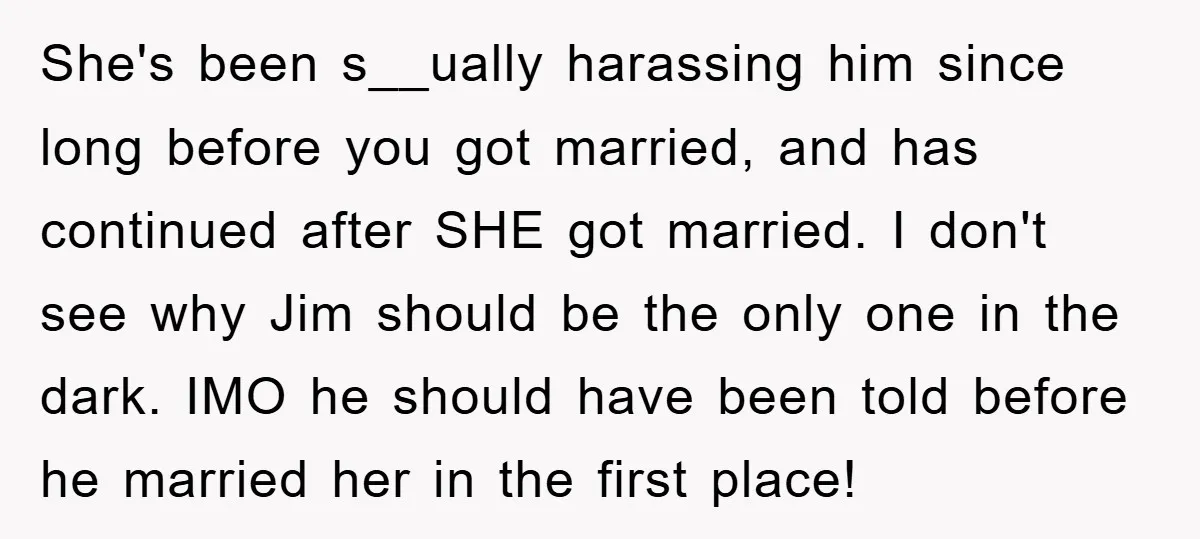 She's been s__ually harassing him since long before you got married, and has continued after SHE got married. I don't see why Jim should be the only one in the...
