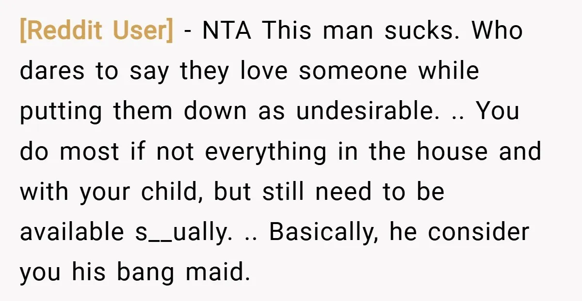 [Reddit User] − NTA This man sucks. Who dares to say they love someone while putting them down as undesirable. .. You do most if not everything in the house...