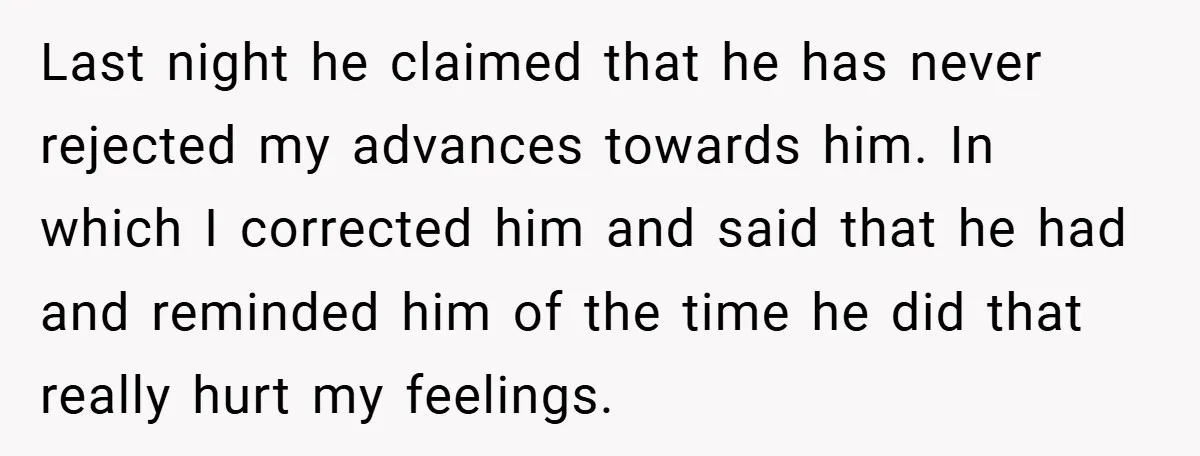 Last night he claimed that he has never rejected my advances towards him. In which I corrected him and said that he had and reminded him of the time he...