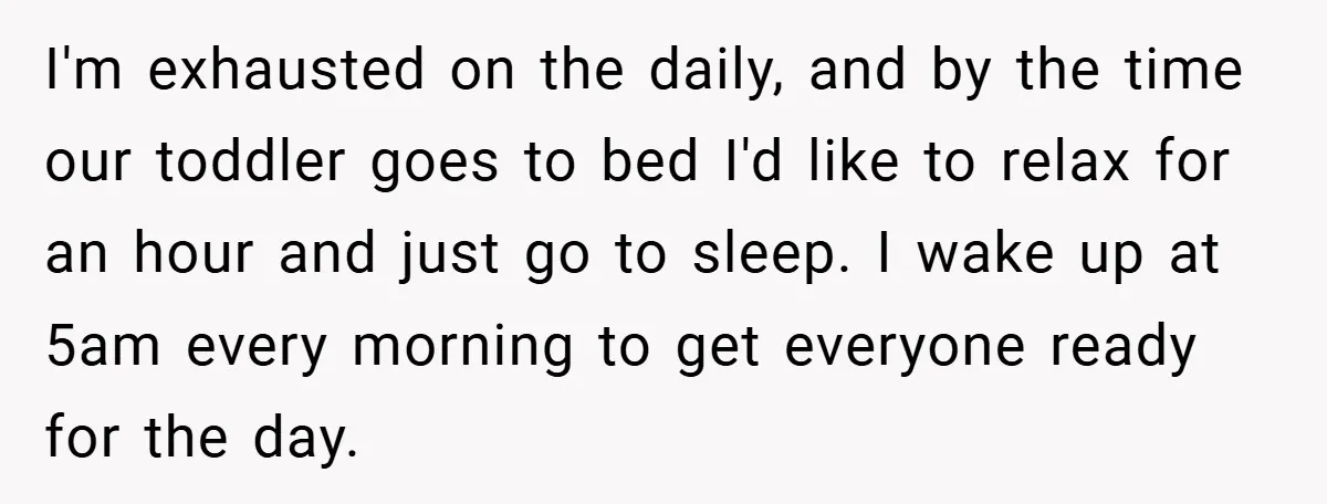 I'm exhausted on the daily, and by the time our toddler goes to bed I'd like to relax for an hour and just go to sleep. I wake up at...