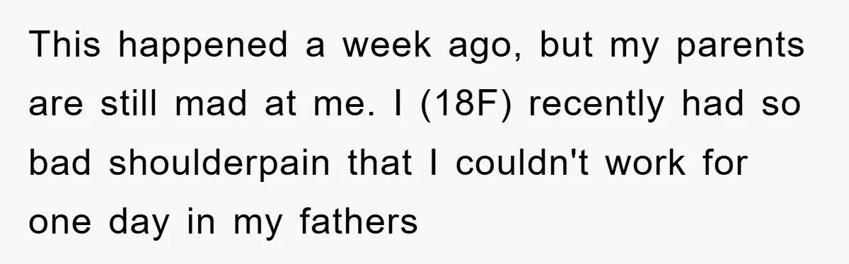 This happened a week ago, but my parents are still mad at me. I (18F) recently had so bad shoulderpain that I couldn't work for one day in my fathers