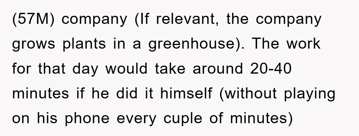 (57M) company (If relevant, the company grows plants in a greenhouse). The work for that day would take around 20-40 minutes if he did it himself (without playing on his...