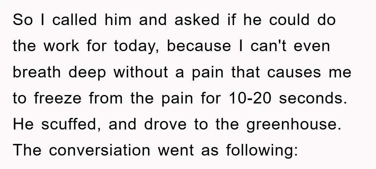 So I called him and asked if he could do the work for today, because I can't even breath deep without a pain that causes me to freeze from the...