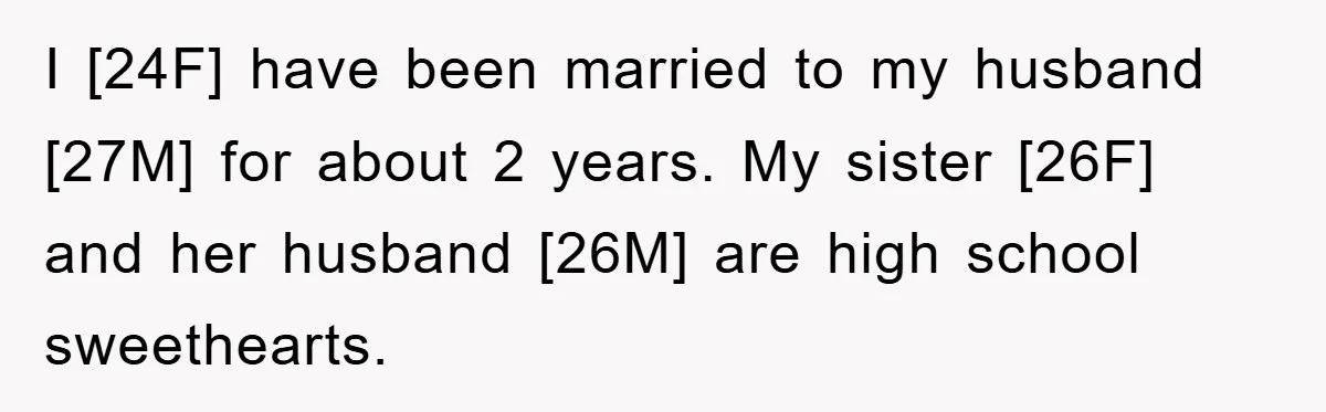 I [24F] have been married to my husband [27M] for about 2 years. My sister [26F] and her husband [26M] are high school sweethearts.