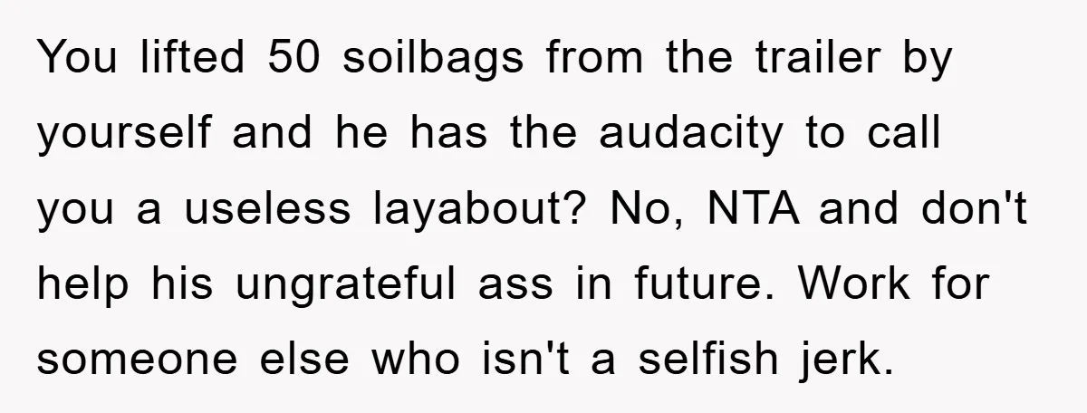 You lifted 50 soilbags from the trailer by yourself and he has the audacity to call you a useless layabout? No, NTA and don't help his ungrateful ass in future....