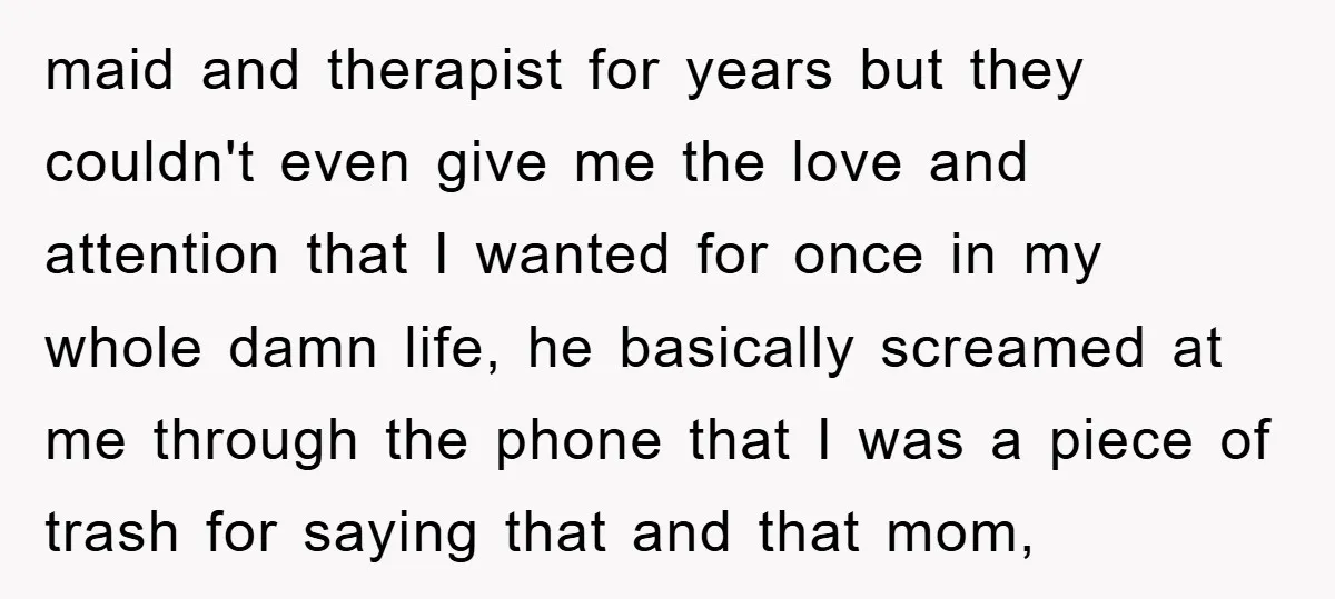 maid and therapist for years but they couldn't even give me the love and attention that I wanted for once in my whole damn life, he basically screamed at me...