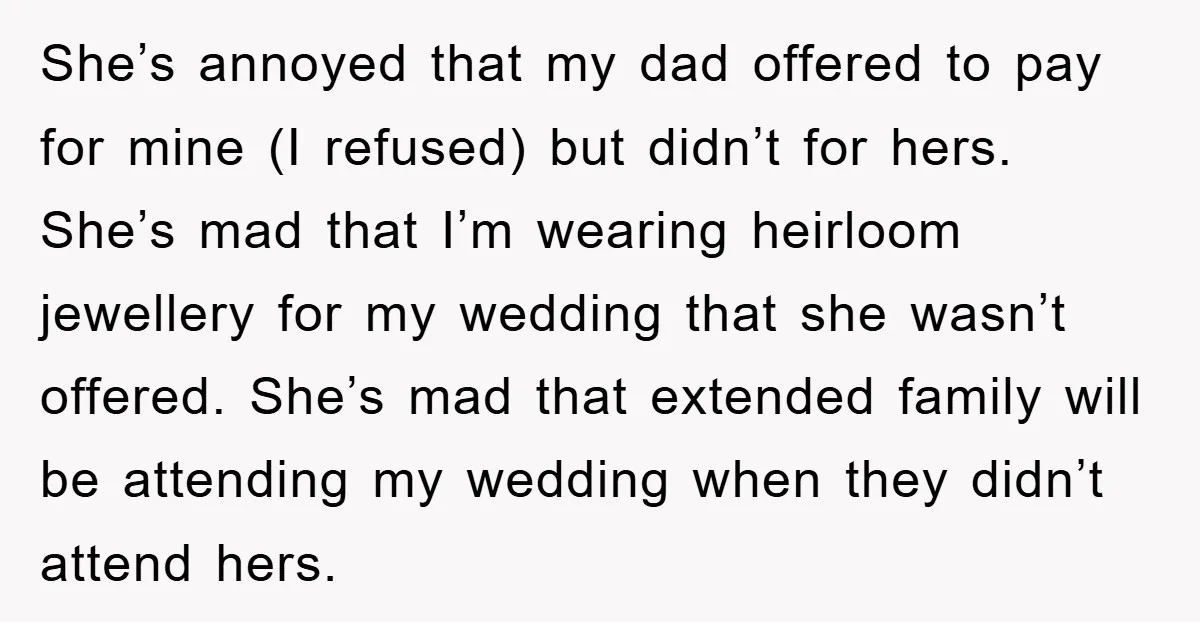 She’s annoyed that my dad offered to pay for mine (I refused) but didn’t for hers. She’s mad that I’m wearing heirloom jewellery for my wedding that she wasn’t offered....