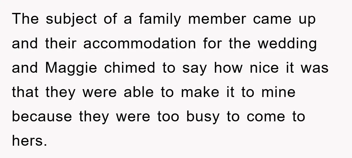 The subject of a family member came up and their accommodation for the wedding and Maggie chimed to say how nice it was that they were able to make it...