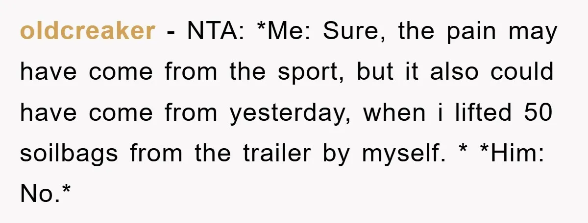 oldcreaker − NTA: *Me: Sure, the pain may have come from the sport, but it also could have come from yesterday, when i lifted 50 soilbags from the trailer by...