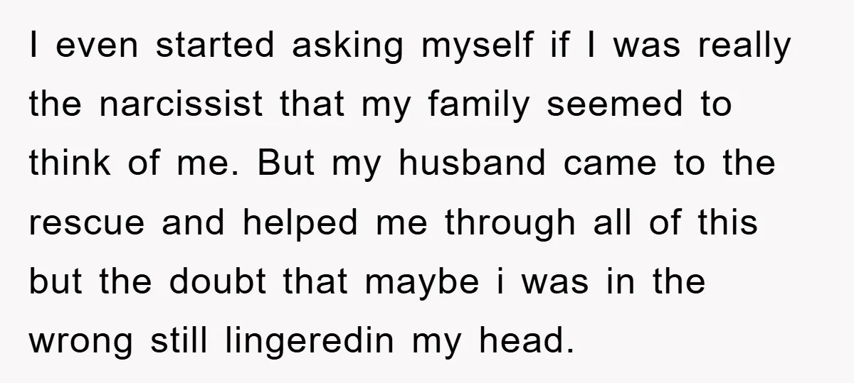 I even started asking myself if I was really the narcissist that my family seemed to think of me. But my husband came to the rescue and helped me through...