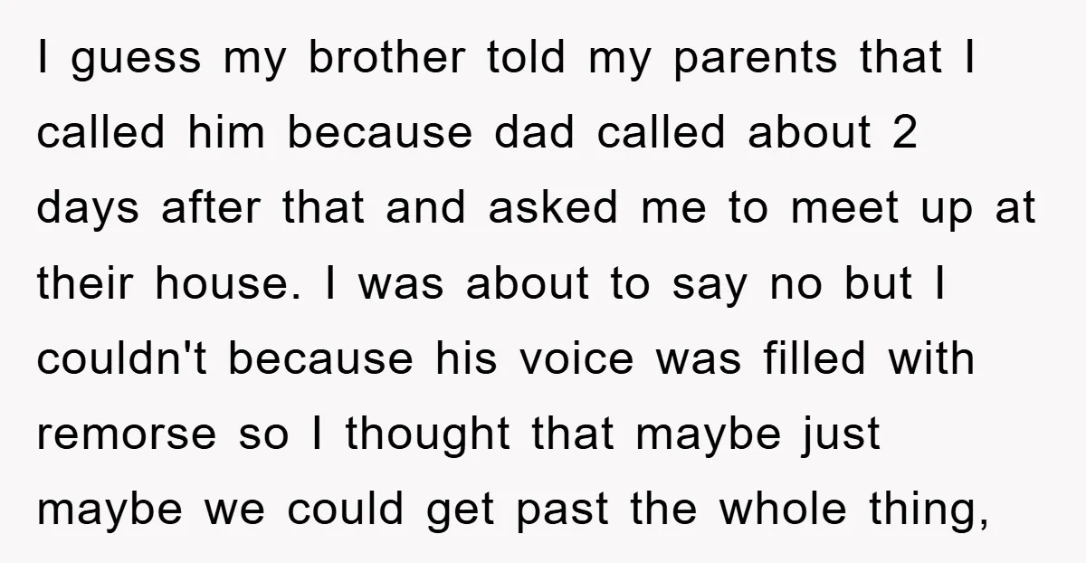 I guess my brother told my parents that I called him because dad called about 2 days after that and asked me to meet up at their house. I was...