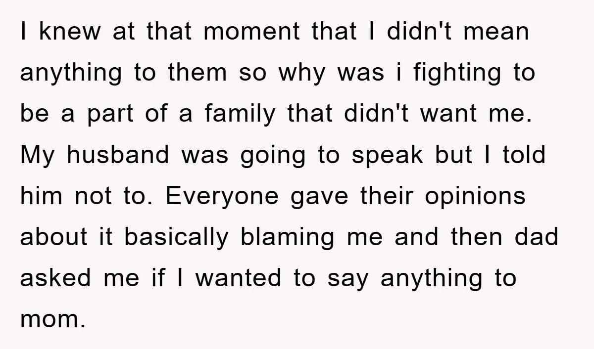 I knew at that moment that I didn't mean anything to them so why was i fighting to be a part of a family that didn't want me. My husband...