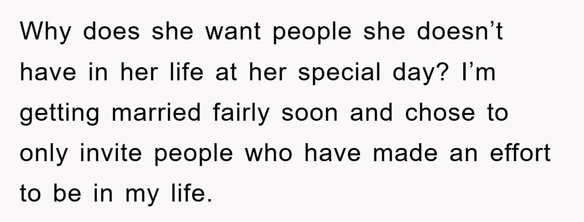 Why does she want people she doesn’t have in her life at her special day? I’m getting married fairly soon and chose to only invite people who have made an...