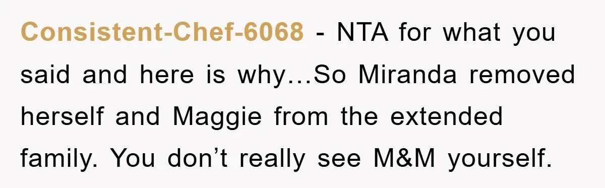 Consistent-Chef-6068 − NTA for what you said and here is why…So Miranda removed herself and Maggie from the extended family. You don’t really see M&M yourself.