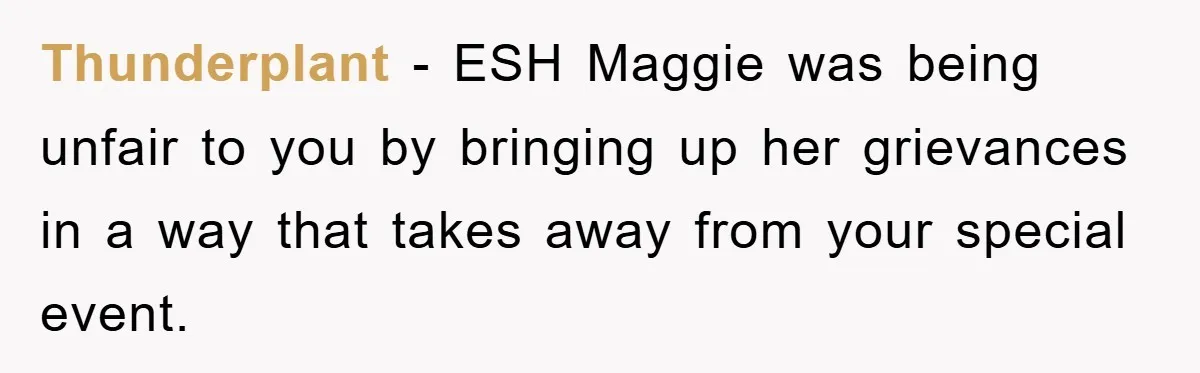 Thunderplant − ESH Maggie was being unfair to you by bringing up her grievances in a way that takes away from your special event.