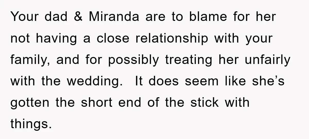 Your dad & Miranda are to blame for her not having a close relationship with your family, and for possibly treating her unfairly with the wedding. It does seem like...