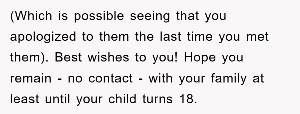 (Which is possible seeing that you apologized to them the last time you met them). Best wishes to you! Hope you remain - no contact - with your family at...