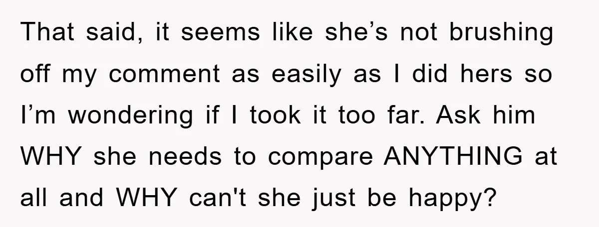 That said, it seems like she’s not brushing off my comment as easily as I did hers so I’m wondering if I took it too far. Ask him WHY she...