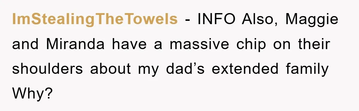 ImStealingTheTowels − INFO Also, Maggie and Miranda have a massive chip on their shoulders about my dad’s extended family Why?